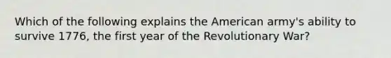 Which of the following explains the American army's ability to survive 1776, the first year of the Revolutionary War?