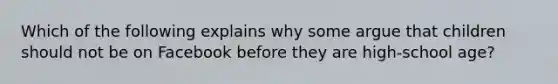 Which of the following explains why some argue that children should not be on Facebook before they are high-school age?