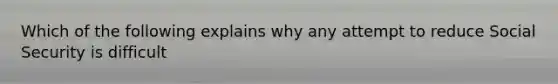 Which of the following explains why any attempt to reduce Social Security is difficult