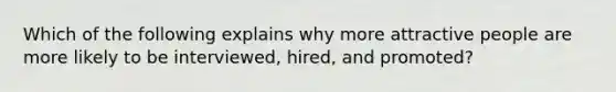 Which of the following explains why more attractive people are more likely to be interviewed, hired, and promoted?