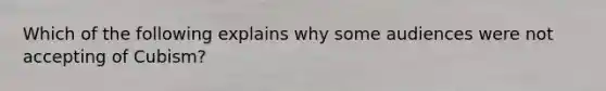 Which of the following explains why some audiences were not accepting of Cubism?