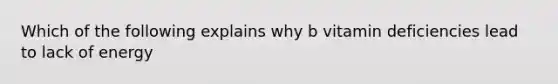 Which of the following explains why b vitamin deficiencies lead to lack of energy