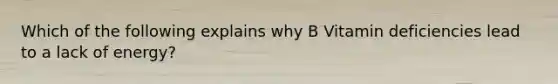 Which of the following explains why B Vitamin deficiencies lead to a lack of energy?