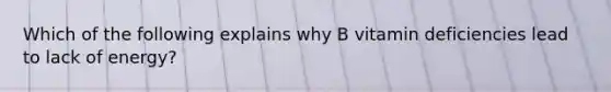 Which of the following explains why B vitamin deficiencies lead to lack of energy?