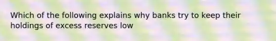 Which of the following explains why banks try to keep their holdings of excess reserves low