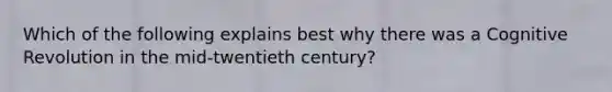 Which of the following explains best why there was a Cognitive Revolution in the mid-twentieth century?