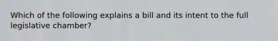 Which of the following explains a bill and its intent to the full legislative chamber?