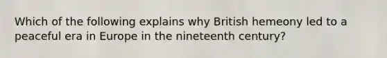 Which of the following explains why British hemeony led to a peaceful era in Europe in the nineteenth century?