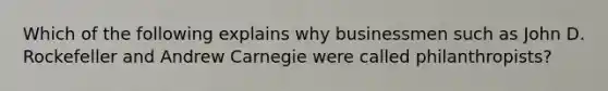Which of the following explains why businessmen such as John D. Rockefeller and Andrew Carnegie were called philanthropists?