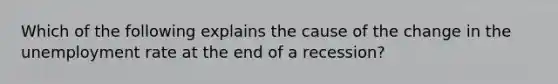 Which of the following explains the cause of the change in the unemployment rate at the end of a recession?