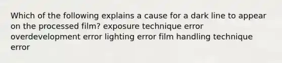 Which of the following explains a cause for a dark line to appear on the processed film? exposure technique error overdevelopment error lighting error film handling technique error