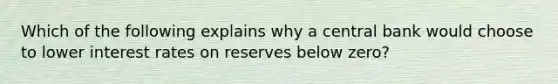 Which of the following explains why a central bank would choose to lower interest rates on reserves below​ zero?