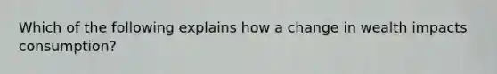 Which of the following explains how a change in wealth impacts consumption?