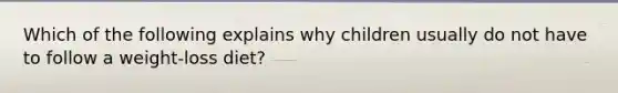Which of the following explains why children usually do not have to follow a weight-loss diet?