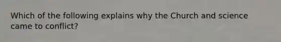 Which of the following explains why the Church and science came to conflict?