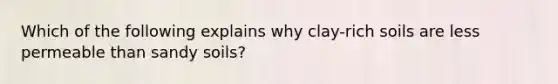 Which of the following explains why clay-rich soils are less permeable than sandy soils?