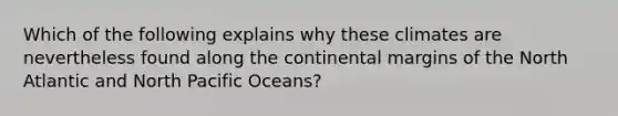 Which of the following explains why these climates are nevertheless found along the continental margins of the North Atlantic and North Pacific Oceans?