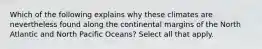 Which of the following explains why these climates are nevertheless found along the continental margins of the North Atlantic and North Pacific Oceans? Select all that apply.