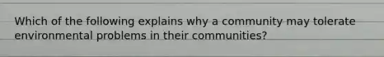 Which of the following explains why a community may tolerate environmental problems in their communities?