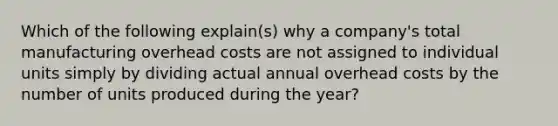 Which of the following explain(s) why a company's total manufacturing overhead costs are not assigned to individual units simply by dividing actual annual overhead costs by the number of units produced during the year?