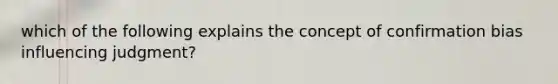 which of the following explains the concept of confirmation bias influencing judgment?