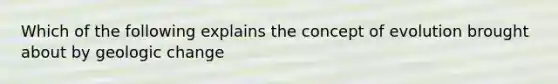 Which of the following explains the concept of evolution brought about by geologic change