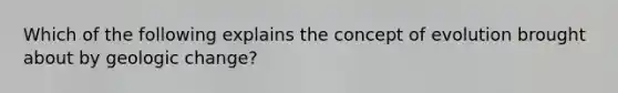 Which of the following explains the concept of evolution brought about by geologic change?