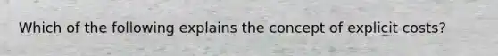 Which of the following explains the concept of explicit costs?
