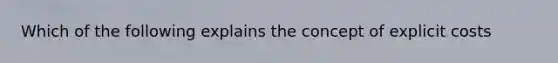 Which of the following explains the concept of explicit costs