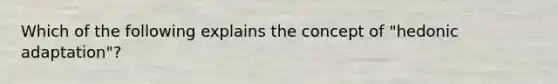 Which of the following explains the concept of "hedonic adaptation"?