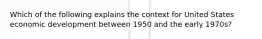 Which of the following explains the context for United States economic development between 1950 and the early 1970s?