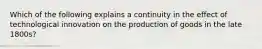 Which of the following explains a continuity in the effect of technological innovation on the production of goods in the late 1800s?