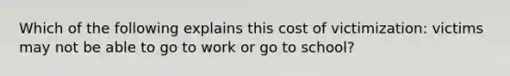 Which of the following explains this cost of victimization: victims may not be able to go to work or go to school?