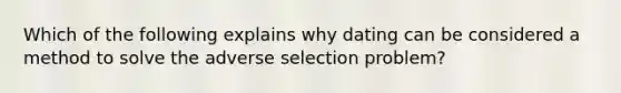 Which of the following explains why dating can be considered a method to solve the adverse selection​ problem?