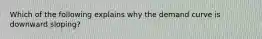 Which of the following explains why the demand curve is downward sloping?