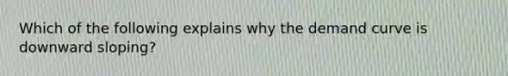 Which of the following explains why the demand curve is downward sloping?