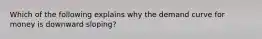 Which of the following explains why the demand curve for money is downward sloping?