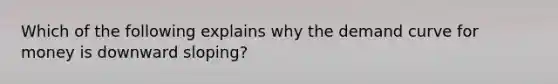 Which of the following explains why the demand curve for money is downward sloping?