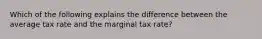 Which of the following explains the difference between the average tax rate and the marginal tax​ rate?