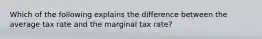 Which of the following explains the difference between the average tax rate and the marginal tax rate?