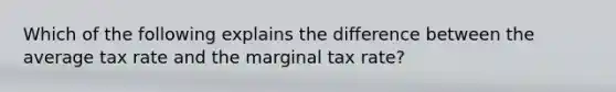 Which of the following explains the difference between the average tax rate and the marginal tax rate?