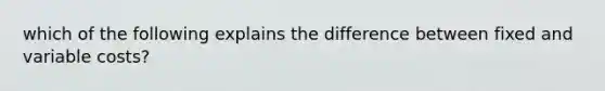 which of the following explains the difference between fixed and variable costs?