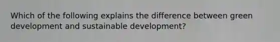 Which of the following explains the difference between green development and sustainable development?