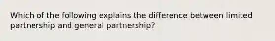 Which of the following explains the difference between limited partnership and general partnership?