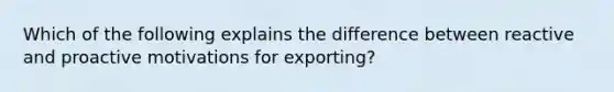 Which of the following explains the difference between reactive and proactive motivations for​ exporting?