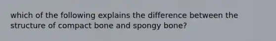 which of the following explains the difference between the structure of compact bone and spongy bone?