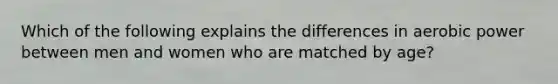 Which of the following explains the differences in aerobic power between men and women who are matched by age?