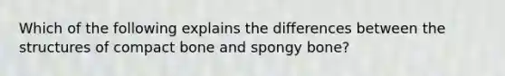 Which of the following explains the differences between the structures of compact bone and spongy bone?