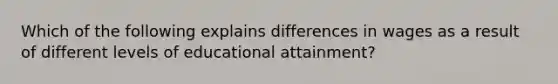 Which of the following explains differences in wages as a result of different levels of educational attainment?