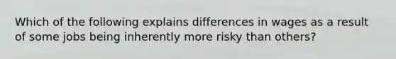 Which of the following explains differences in wages as a result of some jobs being inherently more risky than others?